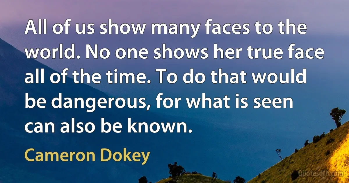 All of us show many faces to the world. No one shows her true face all of the time. To do that would be dangerous, for what is seen can also be known. (Cameron Dokey)