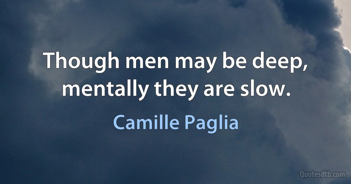 Though men may be deep, mentally they are slow. (Camille Paglia)