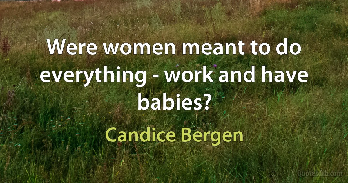 Were women meant to do everything - work and have babies? (Candice Bergen)