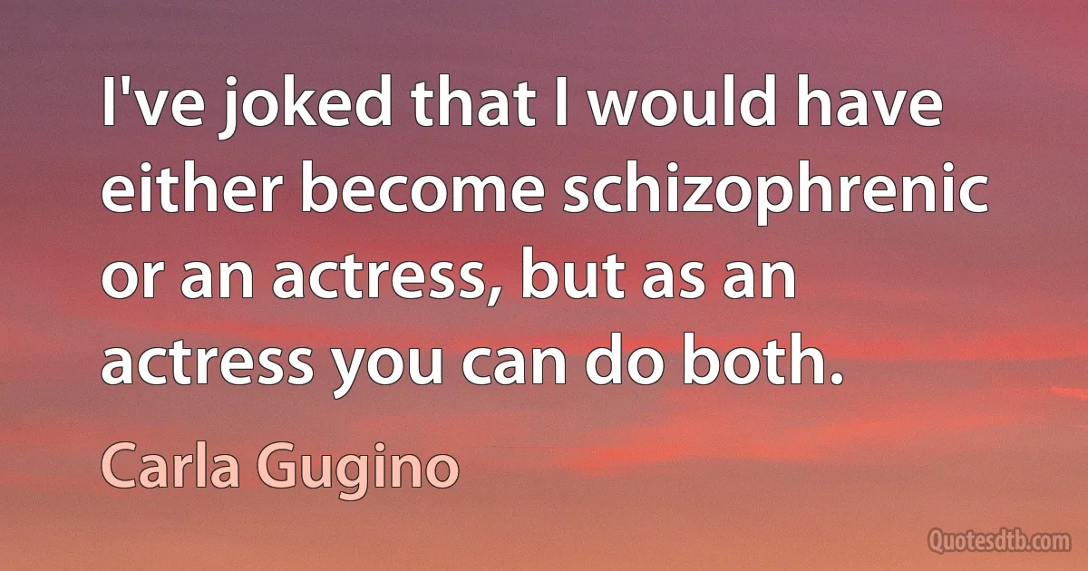 I've joked that I would have either become schizophrenic or an actress, but as an actress you can do both. (Carla Gugino)