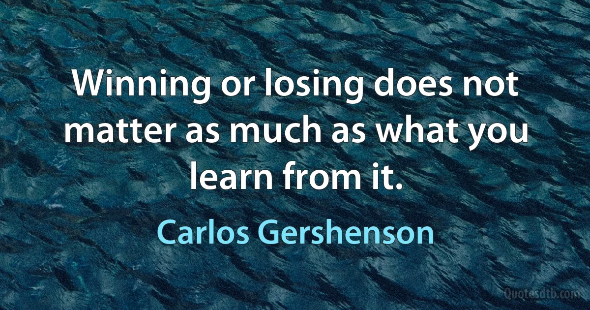 Winning or losing does not matter as much as what you learn from it. (Carlos Gershenson)