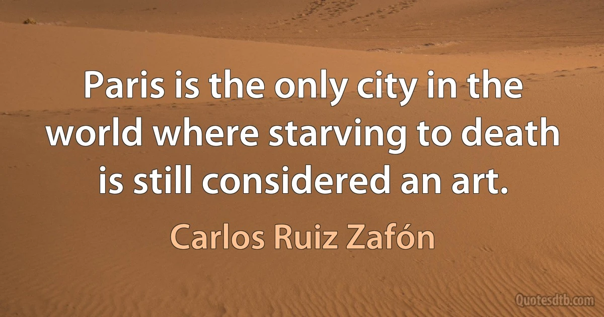 Paris is the only city in the world where starving to death is still considered an art. (Carlos Ruiz Zafón)