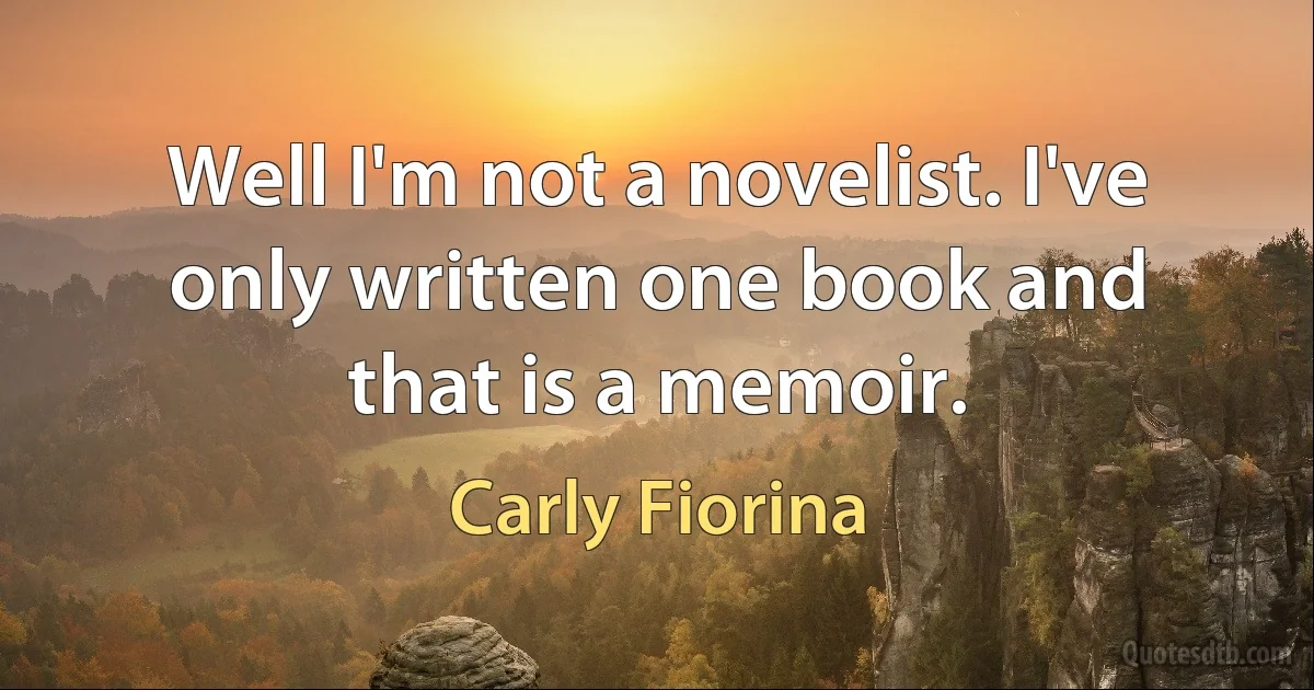 Well I'm not a novelist. I've only written one book and that is a memoir. (Carly Fiorina)