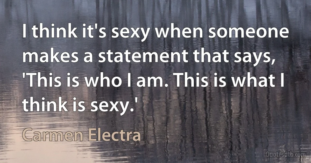 I think it's sexy when someone makes a statement that says, 'This is who I am. This is what I think is sexy.' (Carmen Electra)