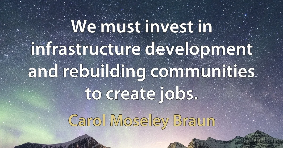 We must invest in infrastructure development and rebuilding communities to create jobs. (Carol Moseley Braun)