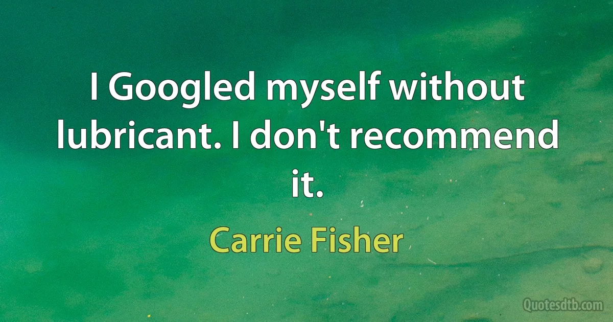 I Googled myself without lubricant. I don't recommend it. (Carrie Fisher)