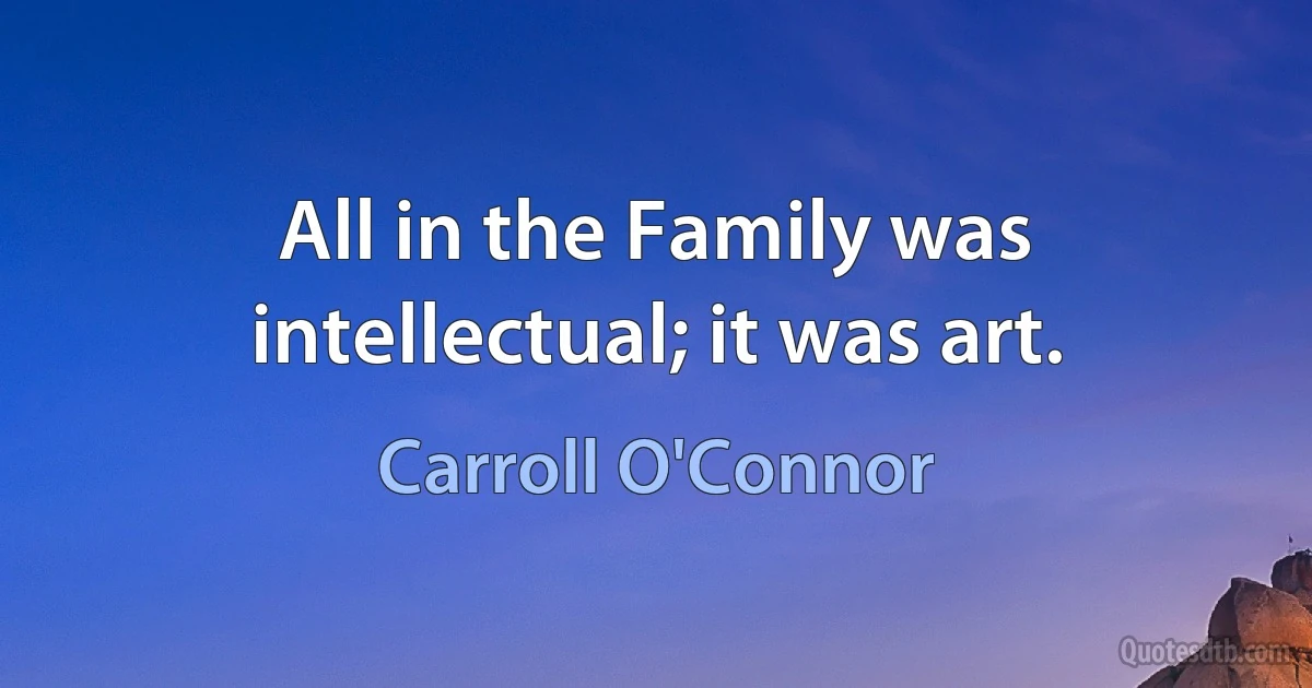 All in the Family was intellectual; it was art. (Carroll O'Connor)