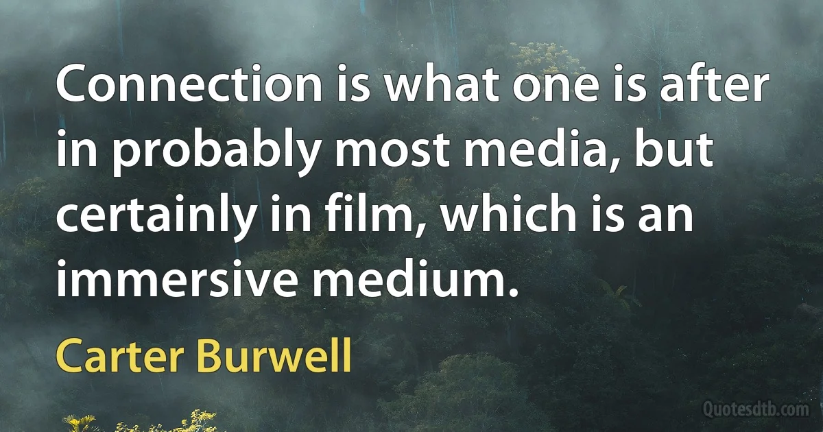 Connection is what one is after in probably most media, but certainly in film, which is an immersive medium. (Carter Burwell)