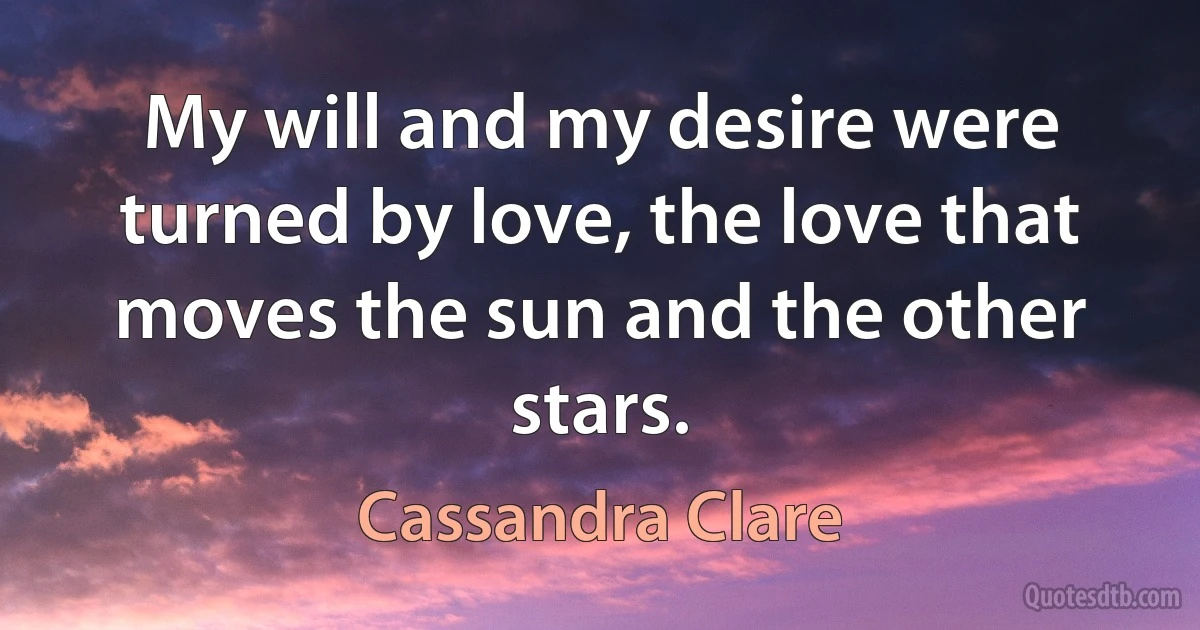 My will and my desire were turned by love, the love that moves the sun and the other stars. (Cassandra Clare)