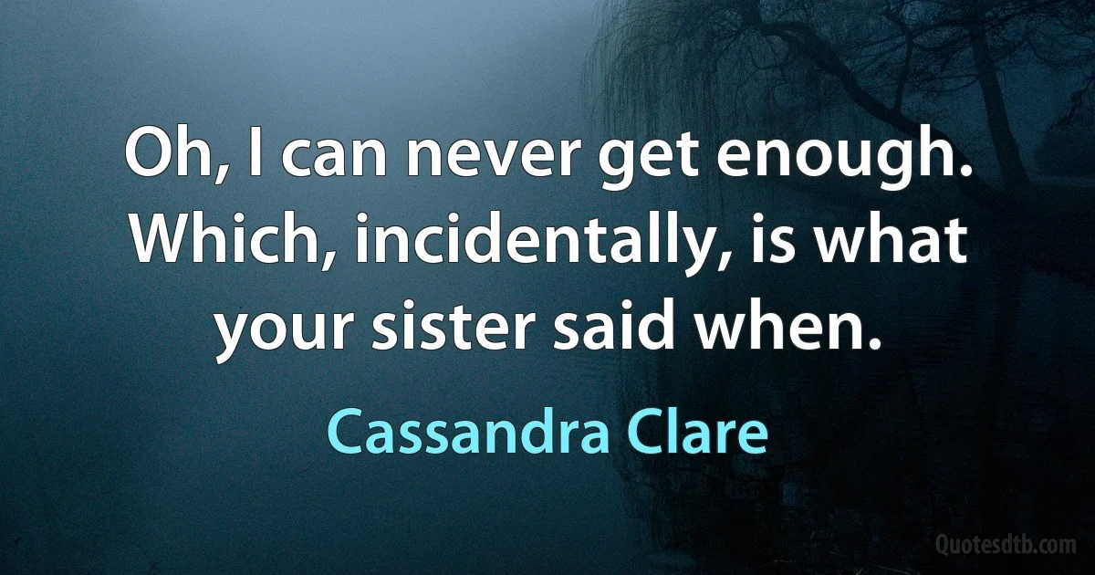 Oh, I can never get enough. Which, incidentally, is what your sister said when. (Cassandra Clare)