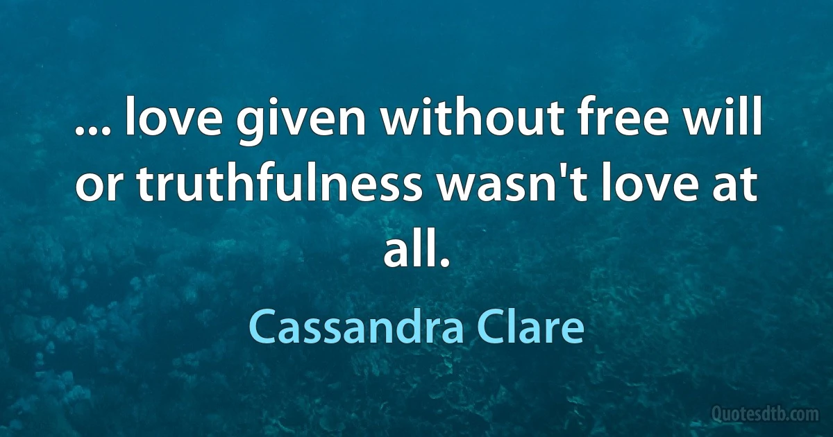 ... love given without free will or truthfulness wasn't love at all. (Cassandra Clare)