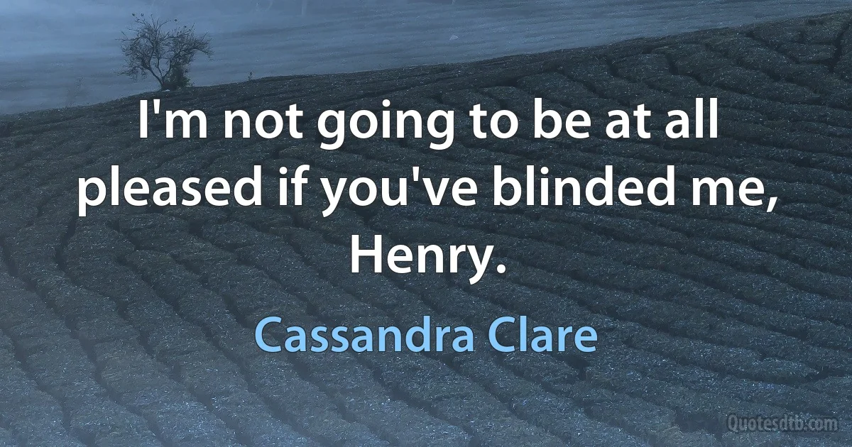 I'm not going to be at all pleased if you've blinded me, Henry. (Cassandra Clare)