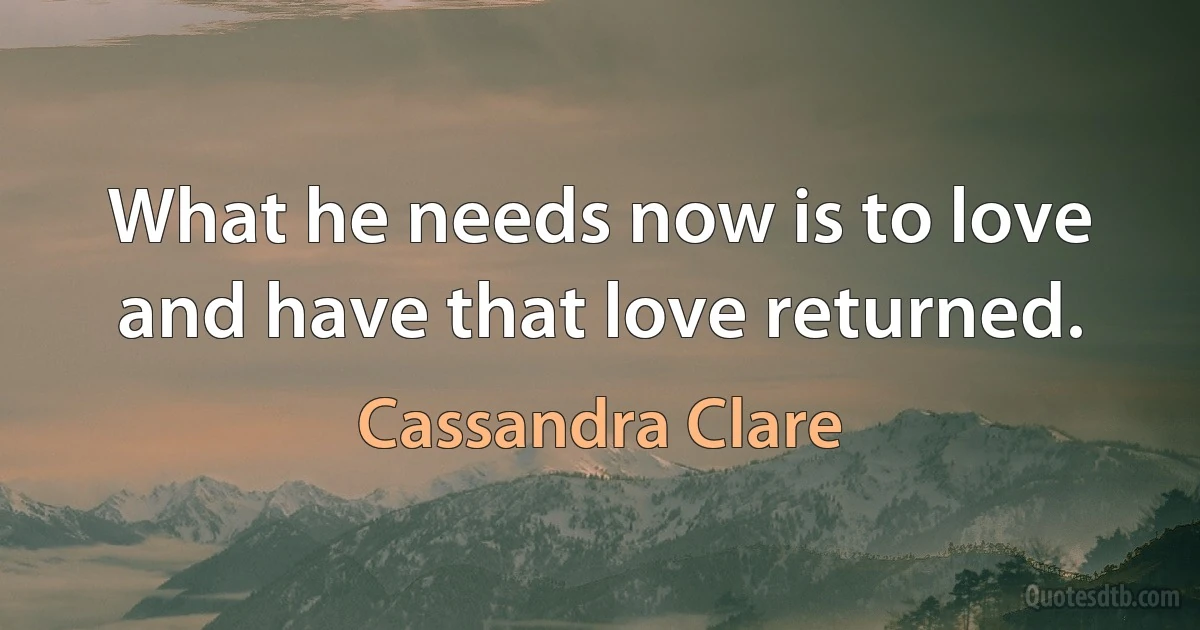 What he needs now is to love and have that love returned. (Cassandra Clare)