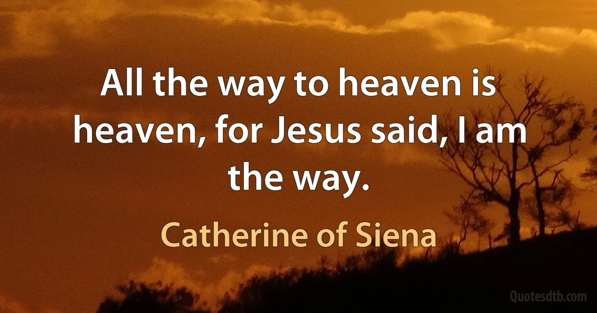 All the way to heaven is heaven, for Jesus said, I am the way. (Catherine of Siena)