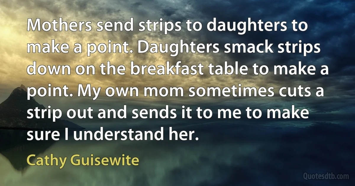 Mothers send strips to daughters to make a point. Daughters smack strips down on the breakfast table to make a point. My own mom sometimes cuts a strip out and sends it to me to make sure I understand her. (Cathy Guisewite)