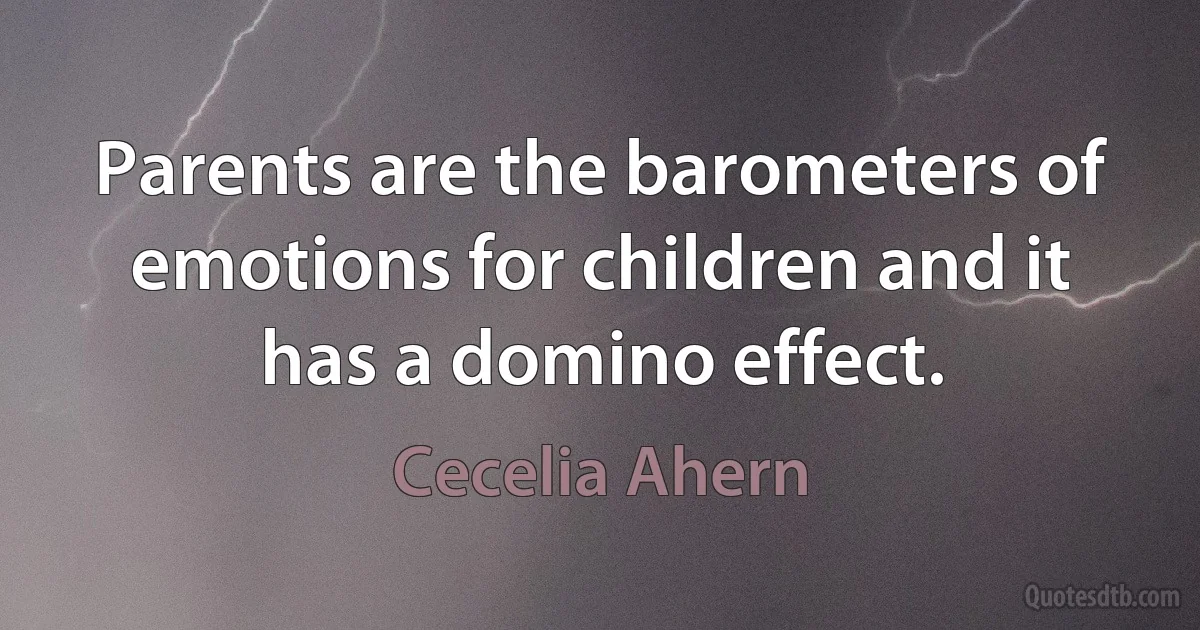 Parents are the barometers of emotions for children and it has a domino effect. (Cecelia Ahern)