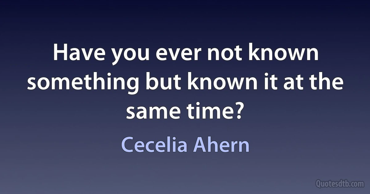 Have you ever not known something but known it at the same time? (Cecelia Ahern)