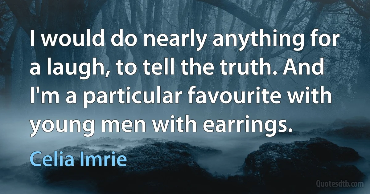 I would do nearly anything for a laugh, to tell the truth. And I'm a particular favourite with young men with earrings. (Celia Imrie)