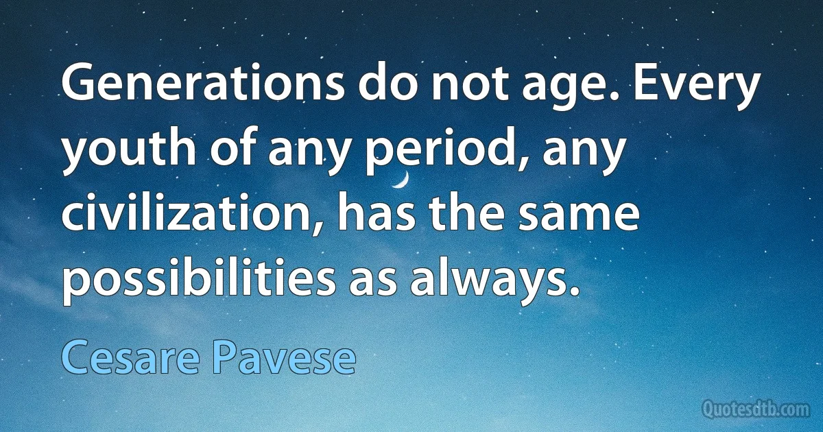 Generations do not age. Every youth of any period, any civilization, has the same possibilities as always. (Cesare Pavese)