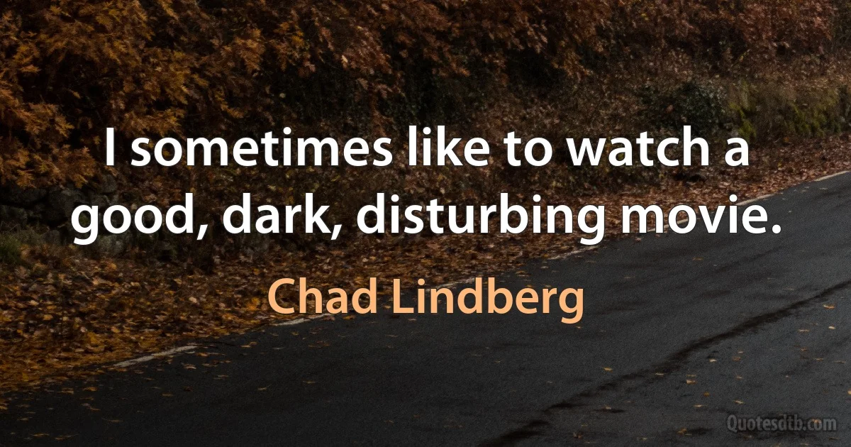 I sometimes like to watch a good, dark, disturbing movie. (Chad Lindberg)