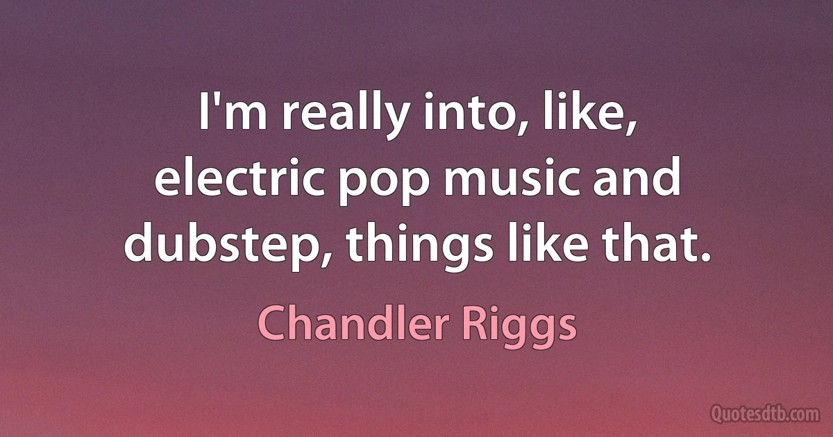 I'm really into, like, electric pop music and dubstep, things like that. (Chandler Riggs)