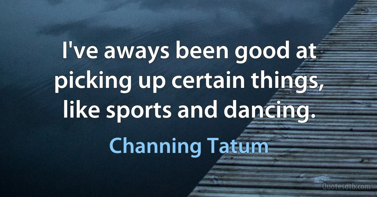 I've aways been good at picking up certain things, like sports and dancing. (Channing Tatum)