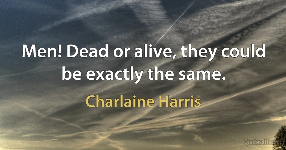 Men! Dead or alive, they could be exactly the same. (Charlaine Harris)