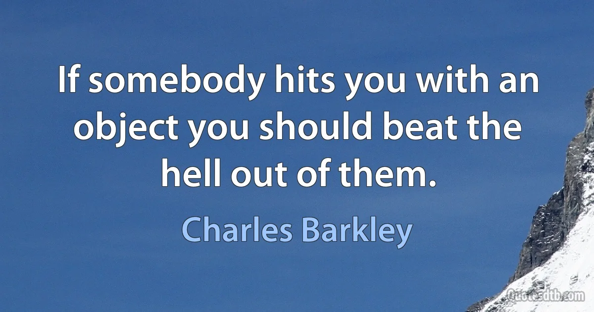 If somebody hits you with an object you should beat the hell out of them. (Charles Barkley)