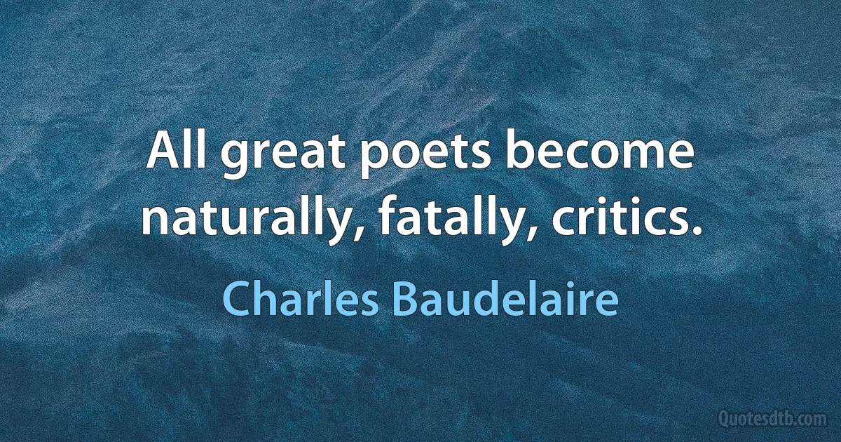 All great poets become naturally, fatally, critics. (Charles Baudelaire)