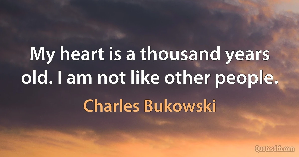 My heart is a thousand years old. I am not like other people. (Charles Bukowski)