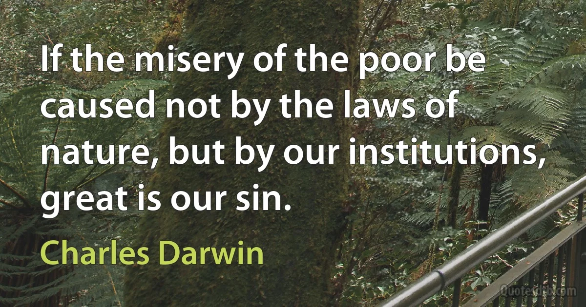 If the misery of the poor be caused not by the laws of nature, but by our institutions, great is our sin. (Charles Darwin)