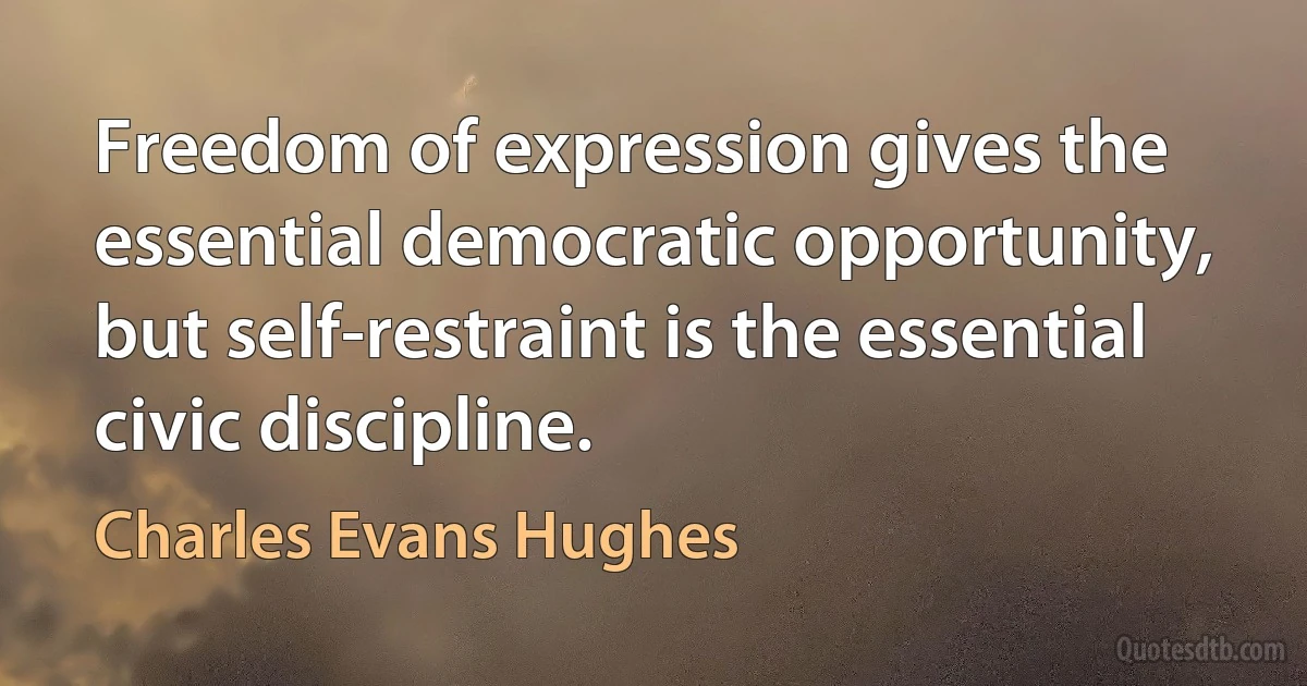 Freedom of expression gives the essential democratic opportunity, but self-restraint is the essential civic discipline. (Charles Evans Hughes)