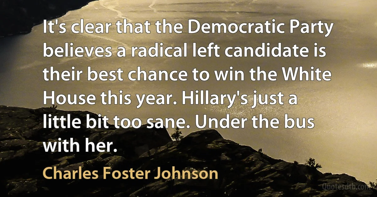 It's clear that the Democratic Party believes a radical left candidate is their best chance to win the White House this year. Hillary's just a little bit too sane. Under the bus with her. (Charles Foster Johnson)