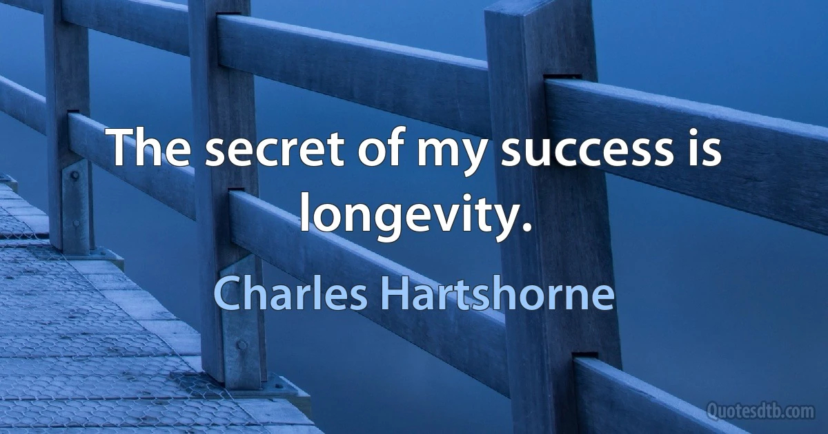 The secret of my success is longevity. (Charles Hartshorne)