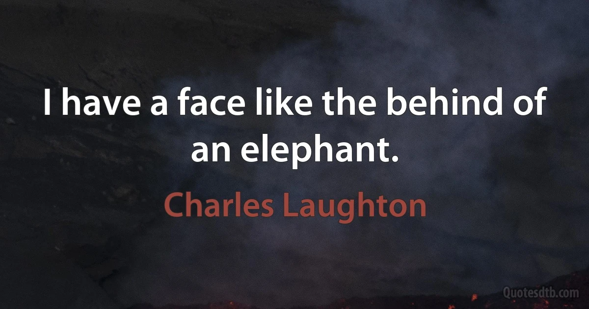 I have a face like the behind of an elephant. (Charles Laughton)