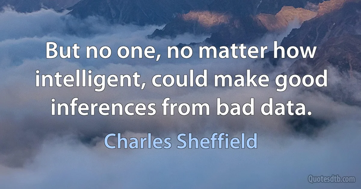 But no one, no matter how intelligent, could make good inferences from bad data. (Charles Sheffield)