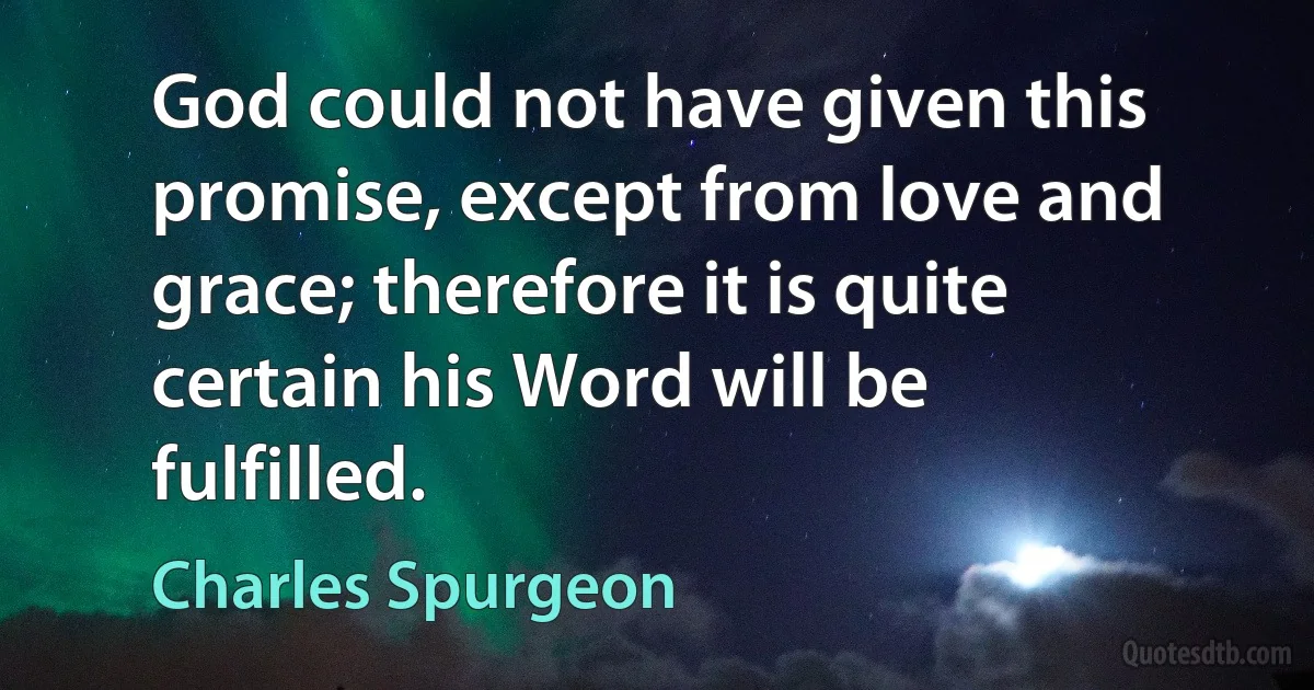 God could not have given this promise, except from love and grace; therefore it is quite certain his Word will be fulfilled. (Charles Spurgeon)