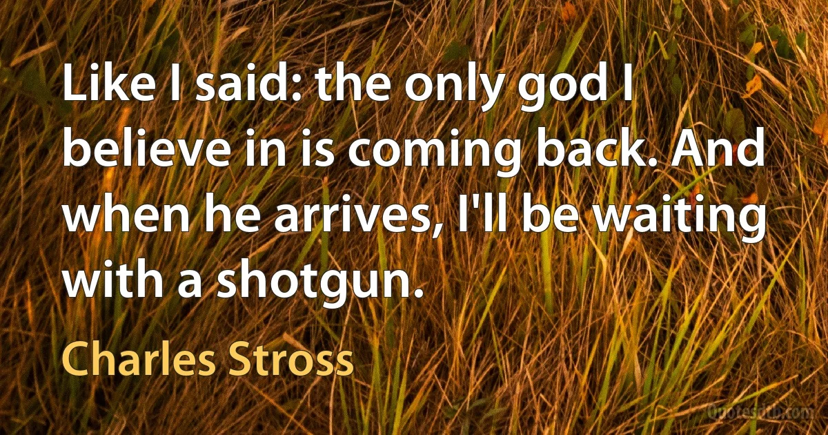 Like I said: the only god I believe in is coming back. And when he arrives, I'll be waiting with a shotgun. (Charles Stross)