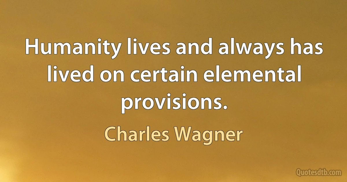 Humanity lives and always has lived on certain elemental provisions. (Charles Wagner)