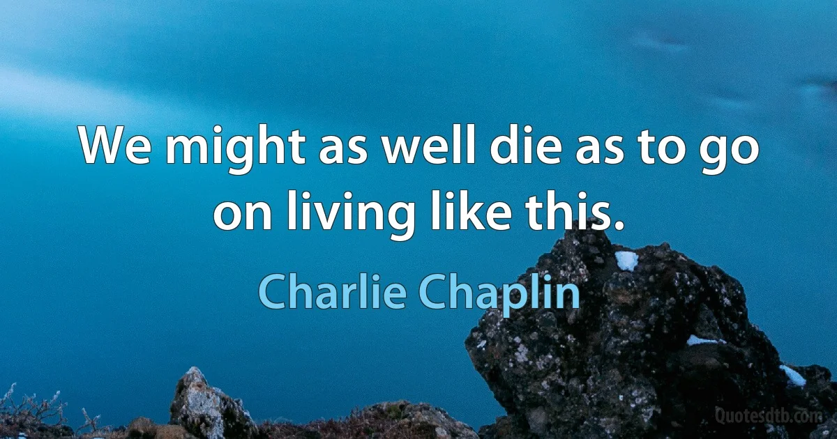 We might as well die as to go on living like this. (Charlie Chaplin)