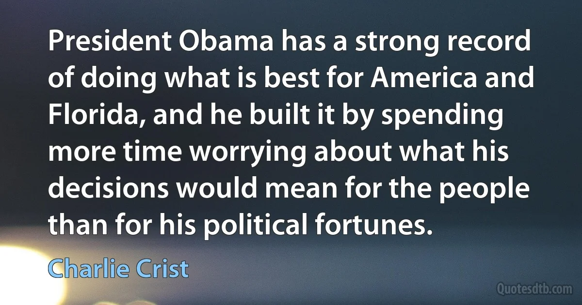 President Obama has a strong record of doing what is best for America and Florida, and he built it by spending more time worrying about what his decisions would mean for the people than for his political fortunes. (Charlie Crist)