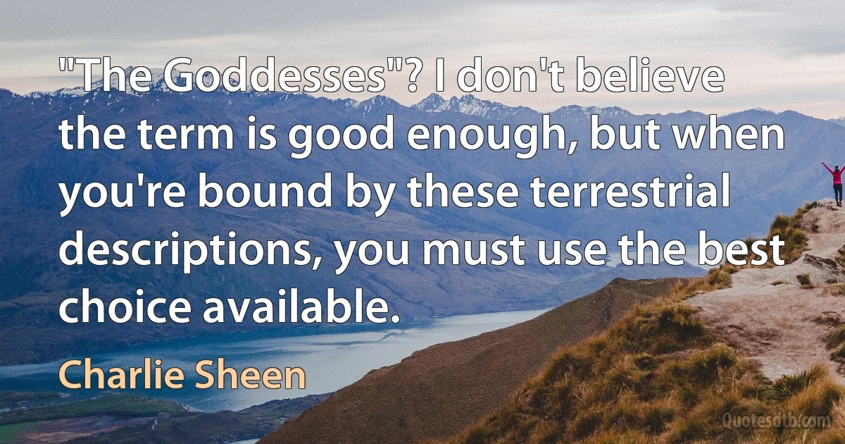 "The Goddesses"? I don't believe the term is good enough, but when you're bound by these terrestrial descriptions, you must use the best choice available. (Charlie Sheen)