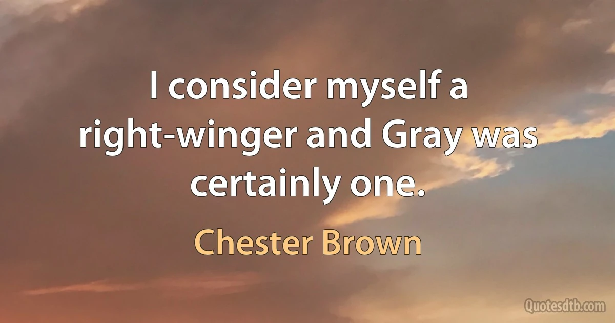 I consider myself a right-winger and Gray was certainly one. (Chester Brown)