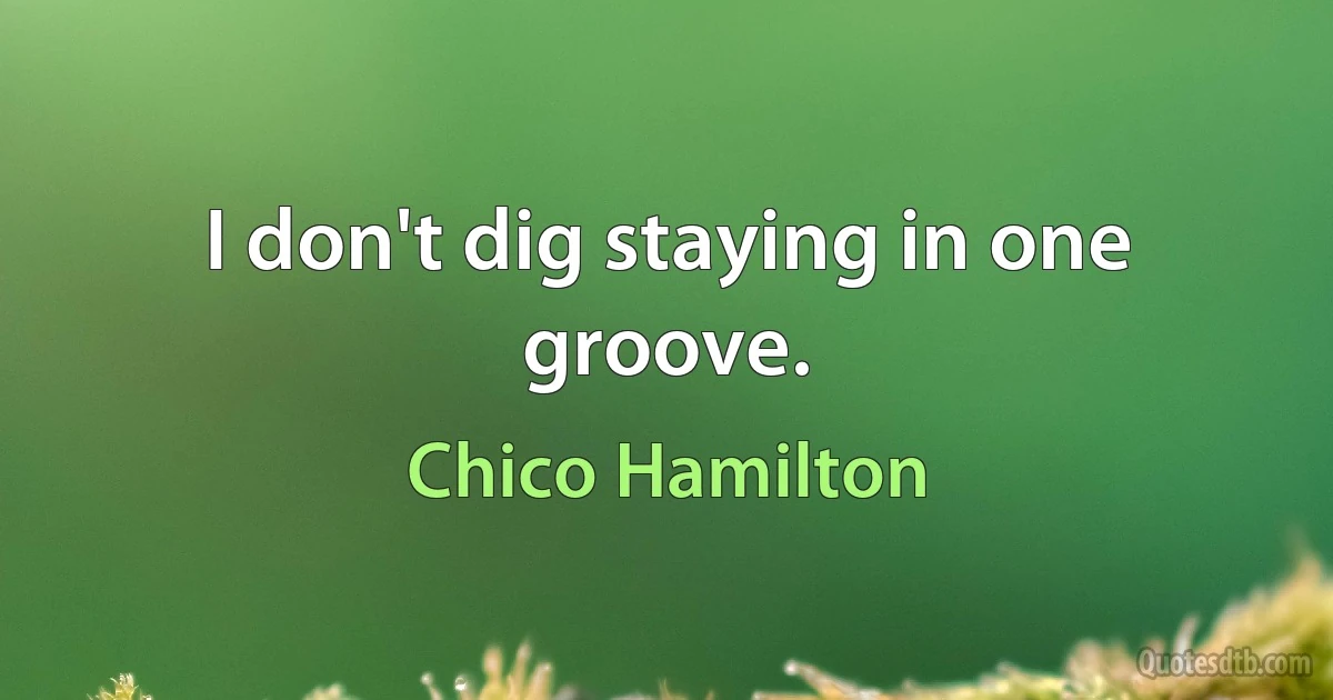 I don't dig staying in one groove. (Chico Hamilton)