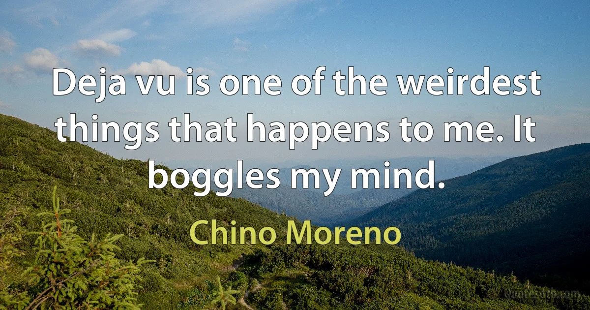 Deja vu is one of the weirdest things that happens to me. It boggles my mind. (Chino Moreno)