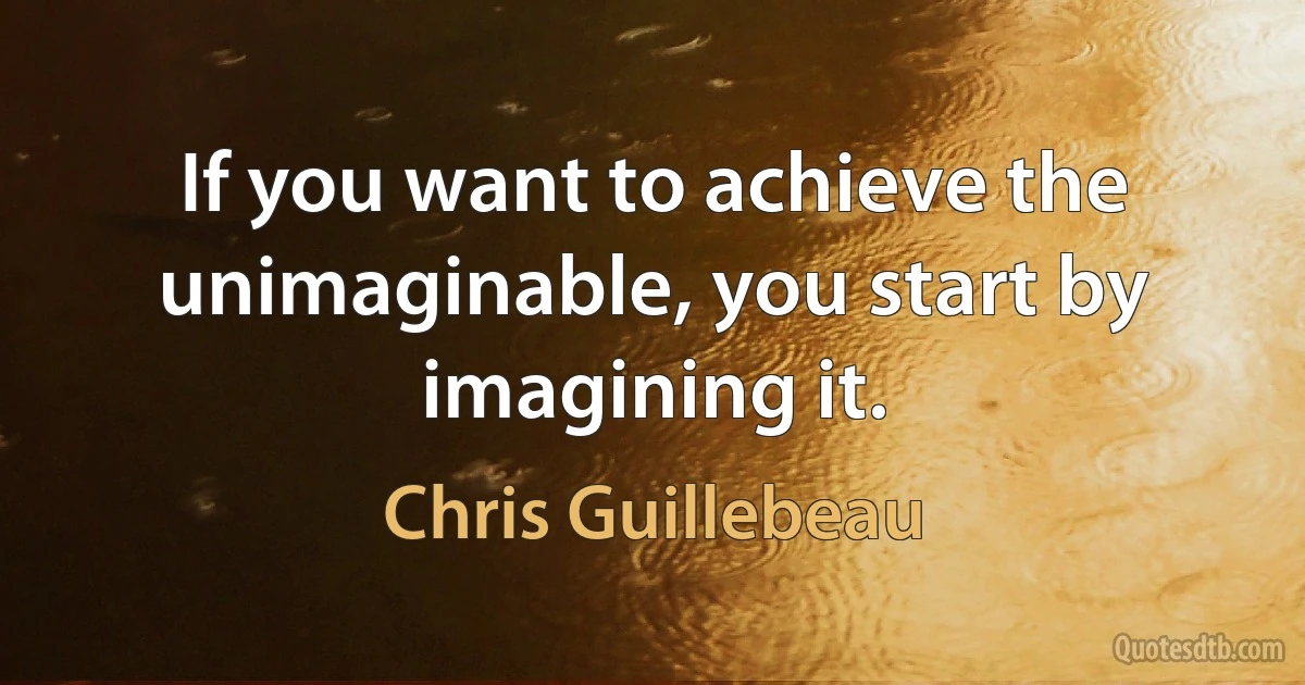 If you want to achieve the unimaginable, you start by imagining it. (Chris Guillebeau)