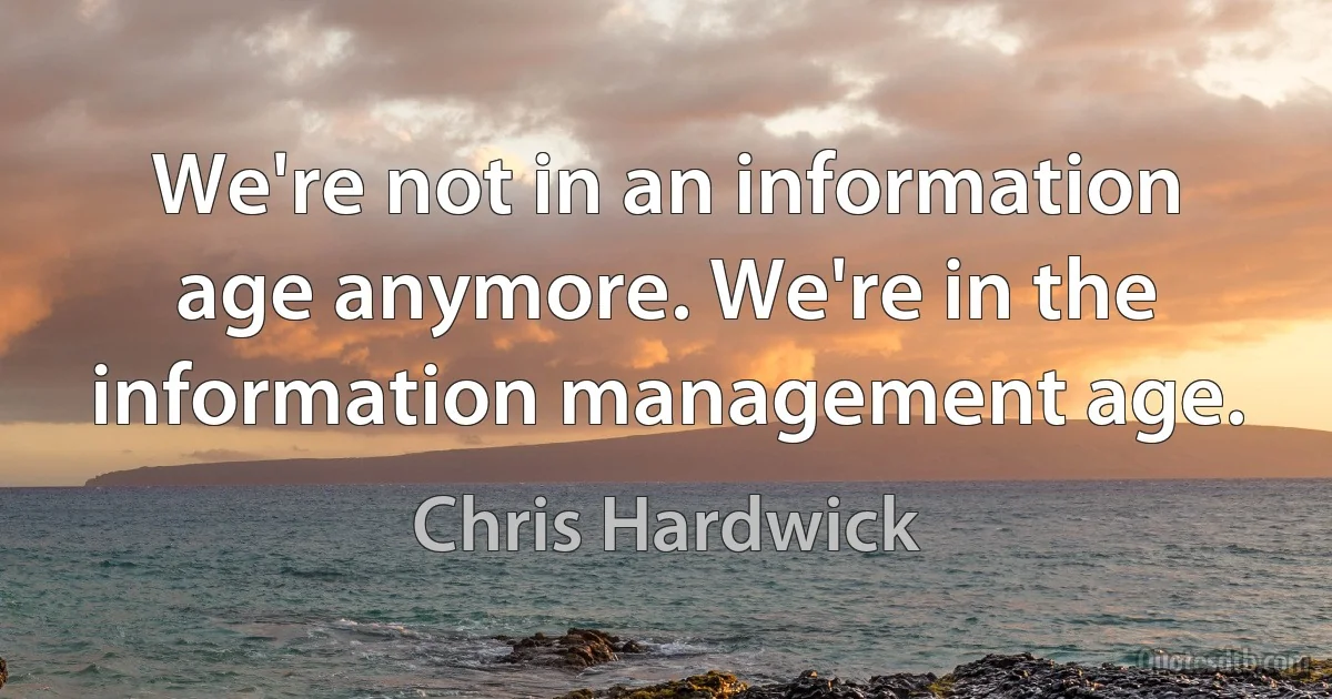 We're not in an information age anymore. We're in the information management age. (Chris Hardwick)