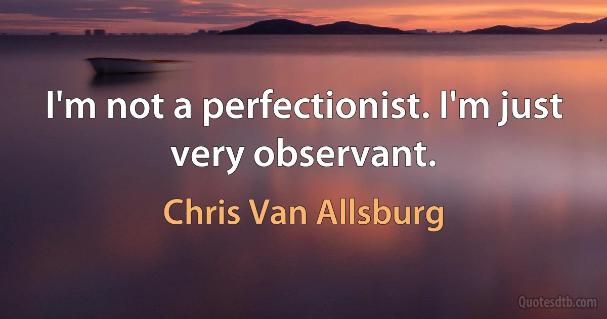 I'm not a perfectionist. I'm just very observant. (Chris Van Allsburg)