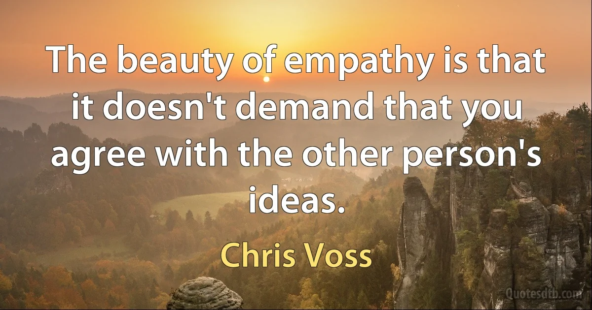 The beauty of empathy is that it doesn't demand that you agree with the other person's ideas. (Chris Voss)