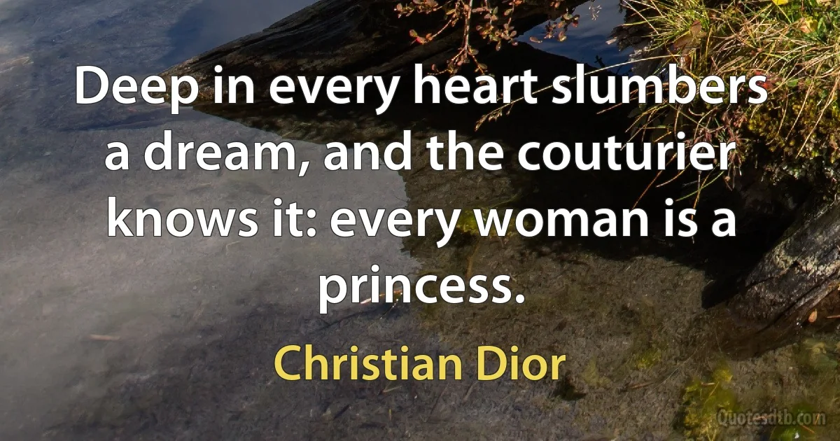 Deep in every heart slumbers a dream, and the couturier knows it: every woman is a princess. (Christian Dior)